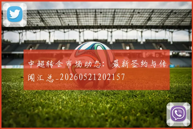 中超转会市场动态:最新签约与传闻汇总_20260521202157