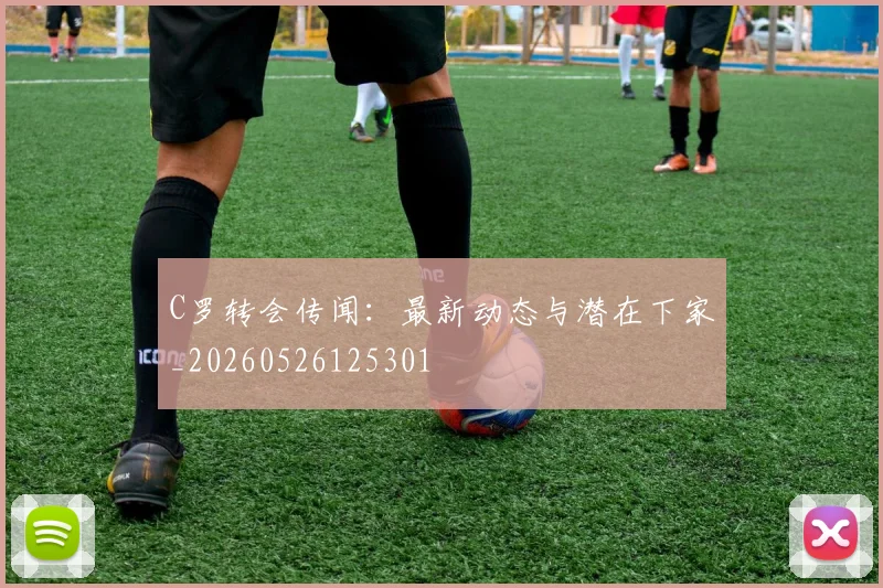 C罗转会传闻：最新动态与潜在下家_20260526125301