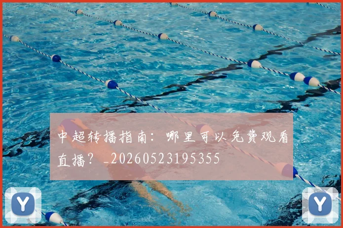 中超转播指南：哪里可以免费观看直播？_20260523195355
