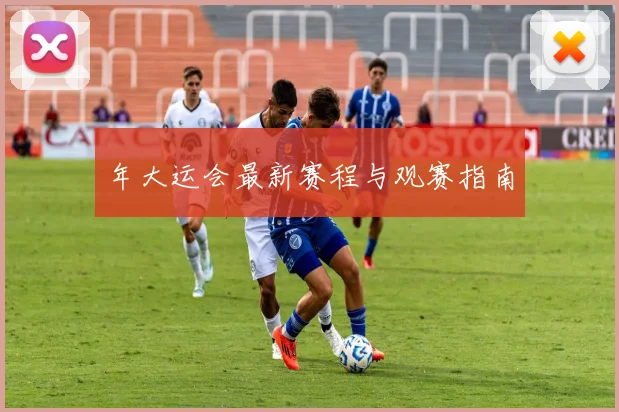 年大运会最新赛程与观赛指南