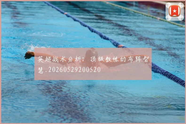 英超战术分析：顶级教练的布阵智慧_20260529200520