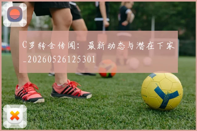 C罗转会传闻：最新动态与潜在下家_20260526125301