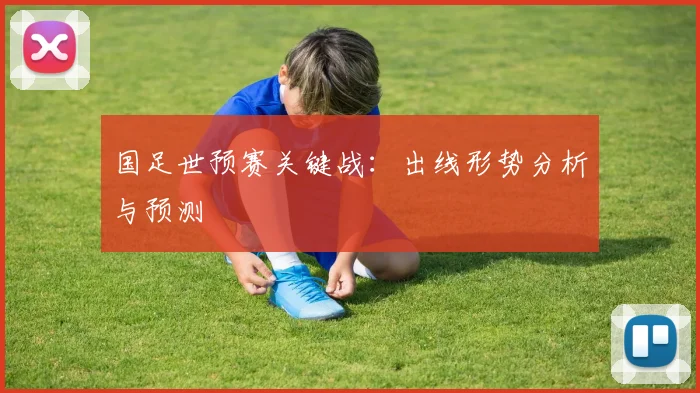 国足世预赛关键战:出线形势分析与预测