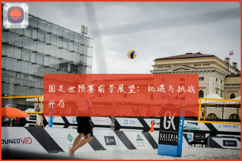 国足世预赛前景展望：机遇与挑战并存