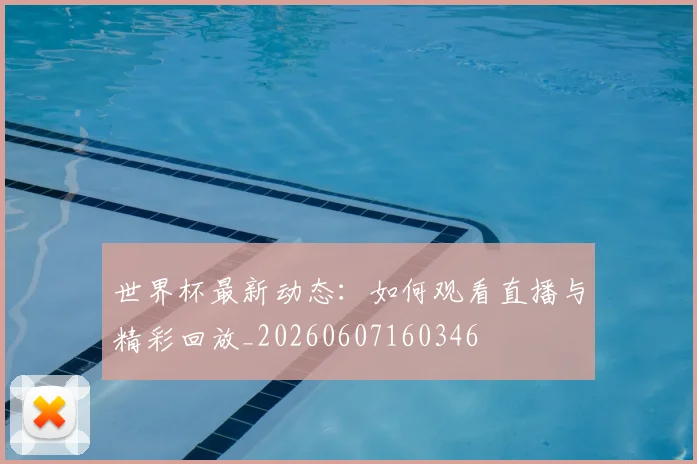 世界杯最新动态:如何观看直播与精彩回放_20260607160346