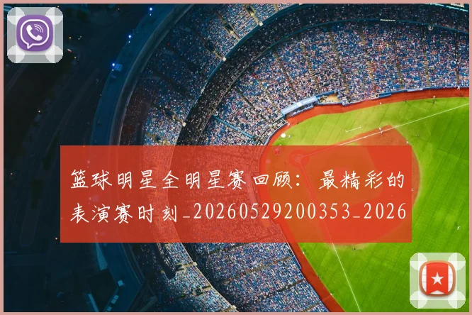 篮球明星全明星赛回顾：最精彩的表演赛时刻_20260529200353_20260610000324