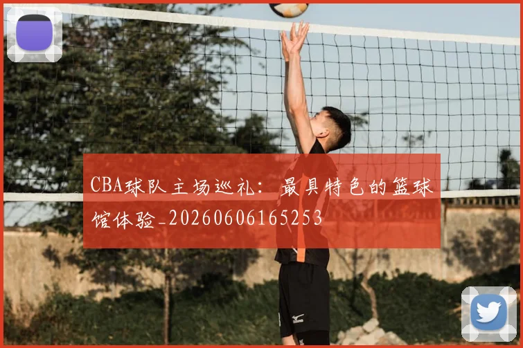 CBA球队主场巡礼：最具特色的篮球馆体验_20260606165253