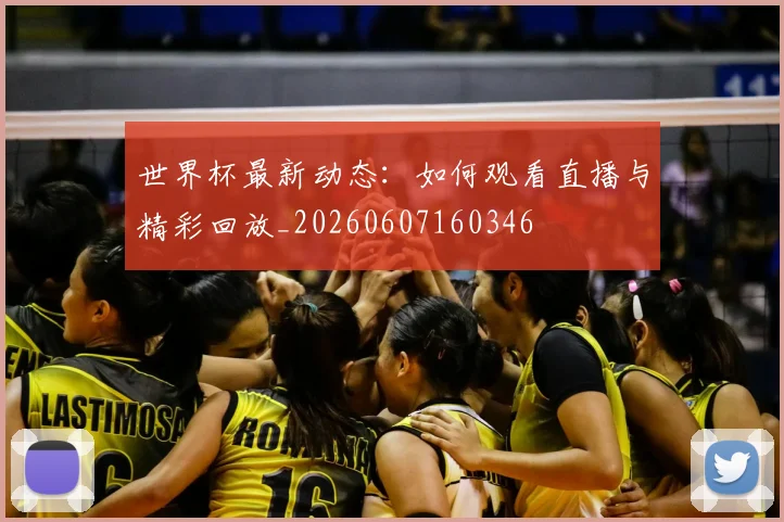 世界杯最新动态:如何观看直播与精彩回放_20260607160346