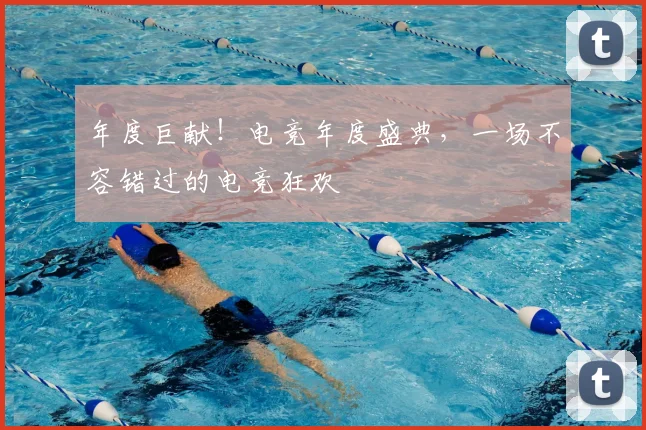 年度巨献!电竞年度盛典,一场不容错过的电竞狂欢