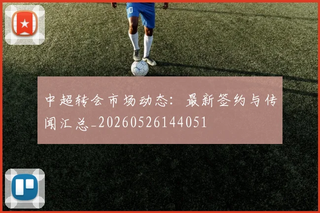 中超转会市场动态：最新签约与传闻汇总_20260526144051