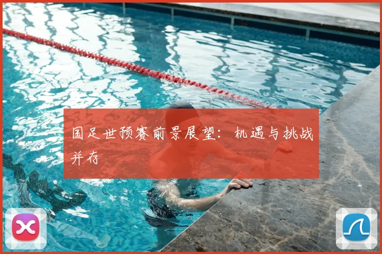 国足世预赛前景展望：机遇与挑战并存