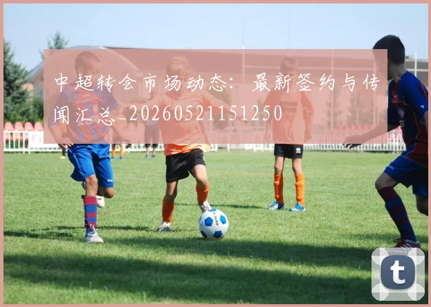 中超转会市场动态:最新签约与传闻汇总_20260521151250