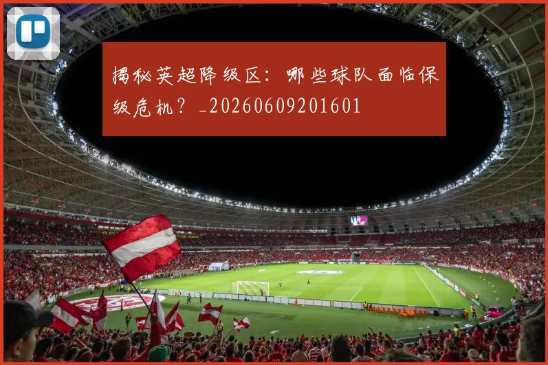 揭秘英超降级区:哪些球队面临保级危机?_20260609201601