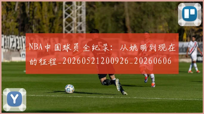 NBA中国球员全纪录：从姚明到现在的征程_20260521200926_20260606165555