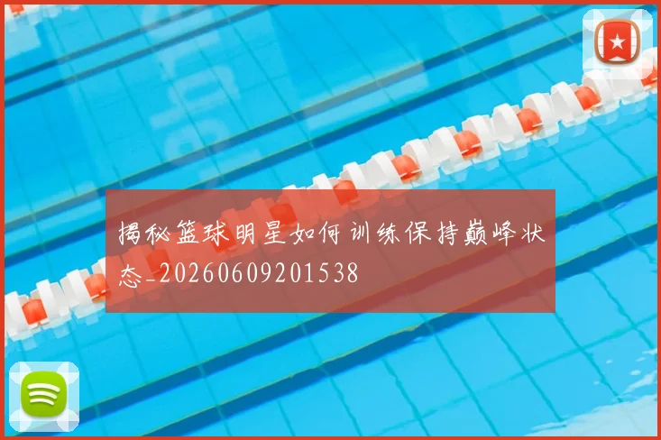 揭秘篮球明星如何训练保持巅峰状态_20260609201538