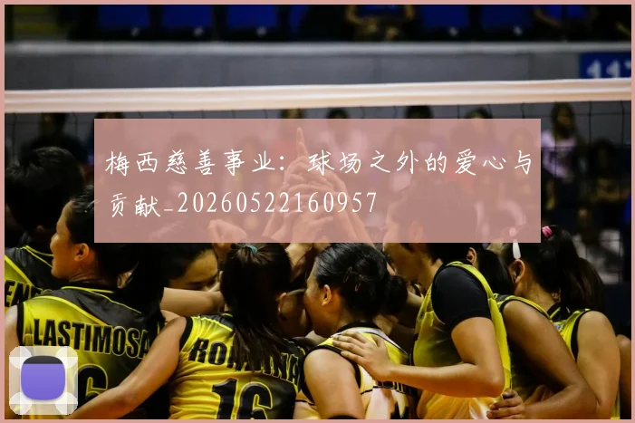 梅西慈善事业：球场之外的爱心与贡献_20260522160957