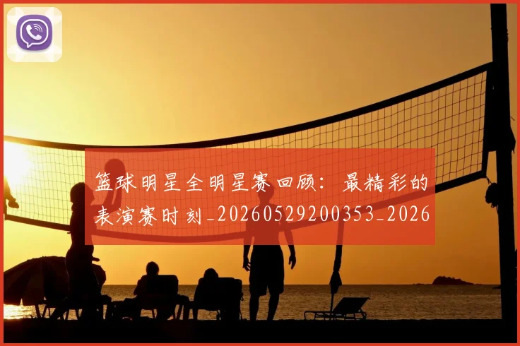 篮球明星全明星赛回顾：最精彩的表演赛时刻_20260529200353_20260610000324