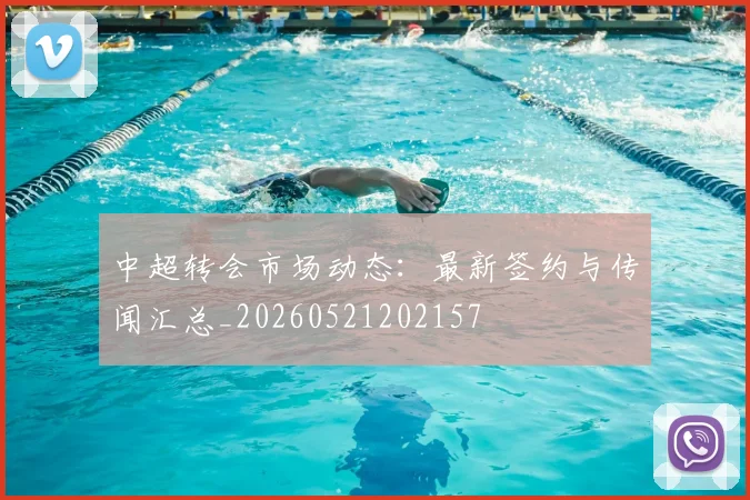 中超转会市场动态：最新签约与传闻汇总_20260521202157