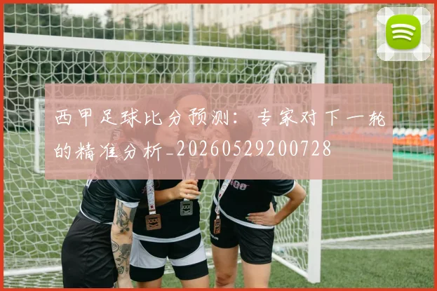 西甲足球比分预测：专家对下一轮的精准分析_20260529200728