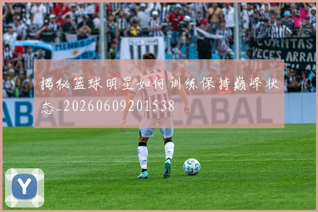 揭秘篮球明星如何训练保持巅峰状态_20260609201538