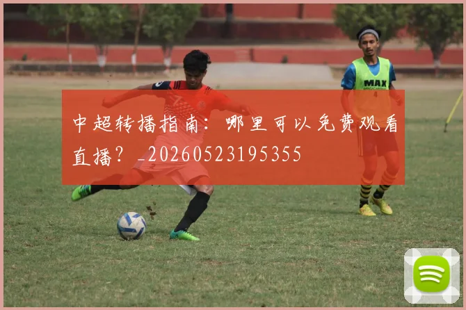 中超转播指南：哪里可以免费观看直播？_20260523195355