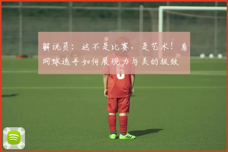 解说员：这不是比赛，是艺术！看网球选手如何展现力与美的极致