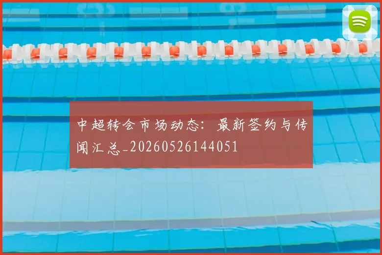 中超转会市场动态:最新签约与传闻汇总_20260526144051
