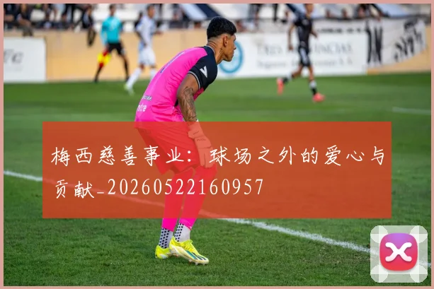 梅西慈善事业：球场之外的爱心与贡献_20260522160957