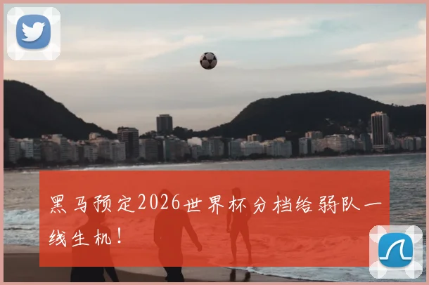黑马预定2026世界杯分档给弱队一线生机！