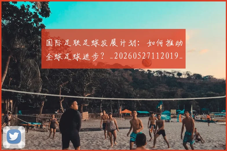 国际足联足球发展计划：如何推动全球足球进步？_20260527112019_20260609132500