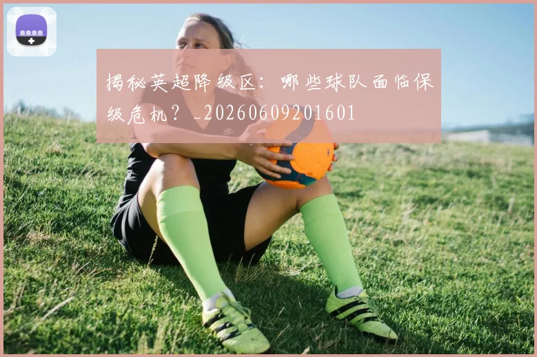 揭秘英超降级区：哪些球队面临保级危机？_20260609201601