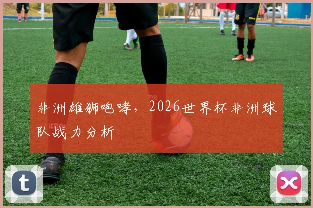 非洲雄狮咆哮,2026世界杯非洲球队战力分析