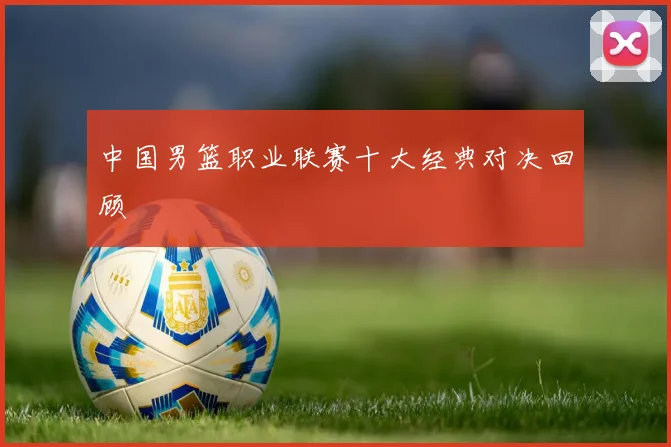 中国男篮职业联赛十大经典对决回顾