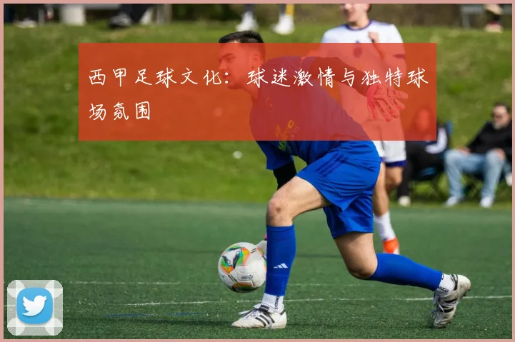 西甲足球文化：球迷激情与独特球场氛围