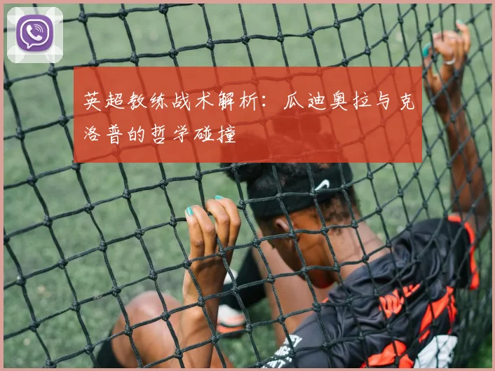 英超教练战术解析：瓜迪奥拉与克洛普的哲学碰撞