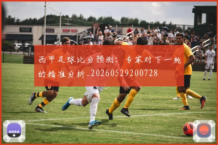 西甲足球比分预测：专家对下一轮的精准分析_20260529200728