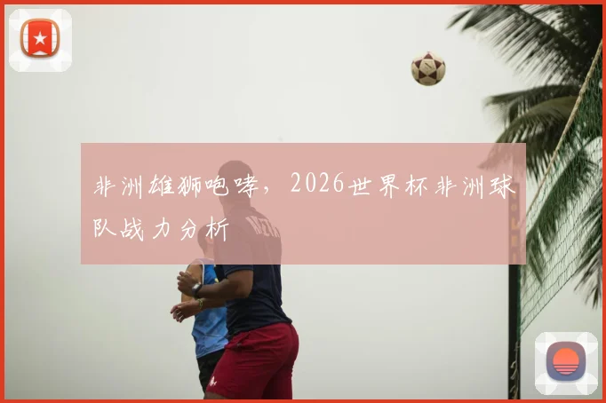 非洲雄狮咆哮，2026世界杯非洲球队战力分析